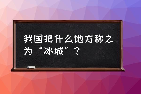 中国冰城是哪个城市 我国把什么地方称之为“冰城”？