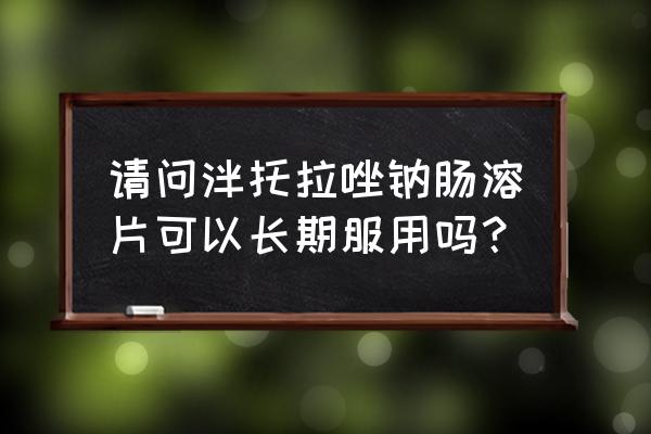 泮托拉唑钠肠溶片 请问泮托拉唑钠肠溶片可以长期服用吗？