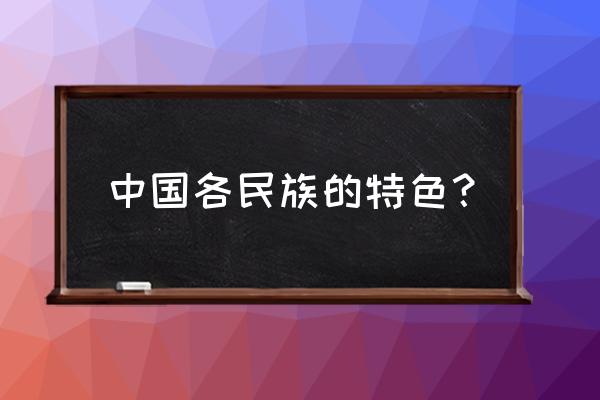 中国每个民族的特色 中国各民族的特色？