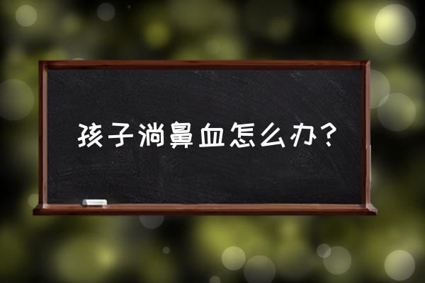 小孩出鼻子出血怎么办 孩子淌鼻血怎么办？