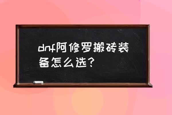 dnf阿修罗搬砖装备 dnf阿修罗搬砖装备怎么选？