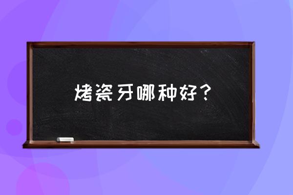 请问烤瓷牙哪种好 烤瓷牙哪种好？