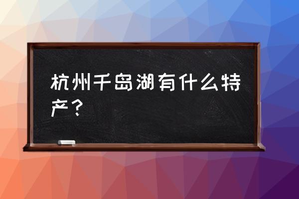 千岛湖特产有哪些土特产 杭州千岛湖有什么特产？