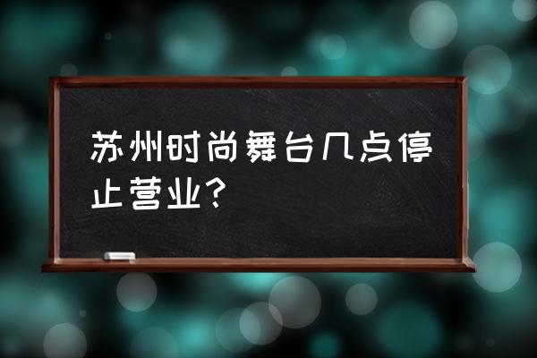 时尚舞台春节开吗 苏州时尚舞台几点停止营业？