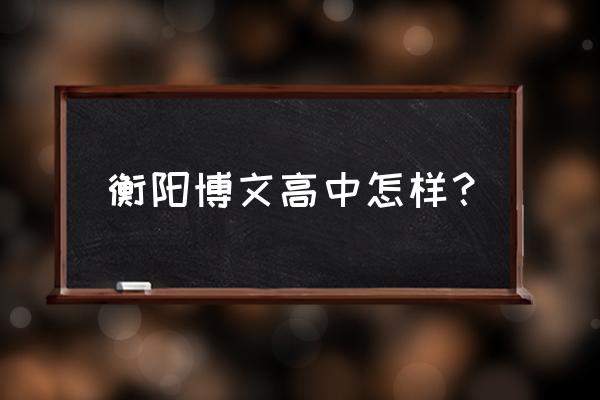 衡阳市博文高级中学 衡阳博文高中怎样？