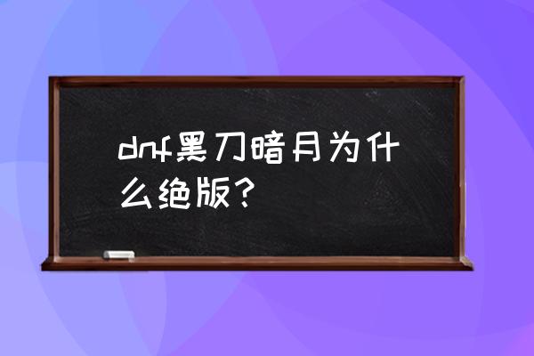 黑刀暗月绝版了吗 dnf黑刀暗月为什么绝版？