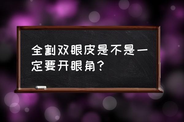 割双眼皮一定要开眼角吗 全割双眼皮是不是一定要开眼角？