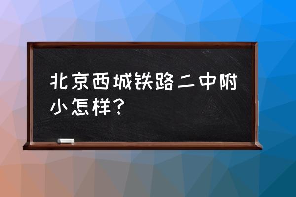 北京铁二中附小 北京西城铁路二中附小怎样？