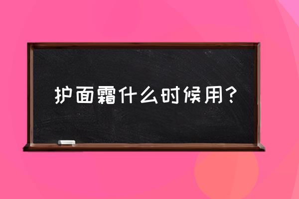 面霜适合什么时候用 护面霜什么时候用？