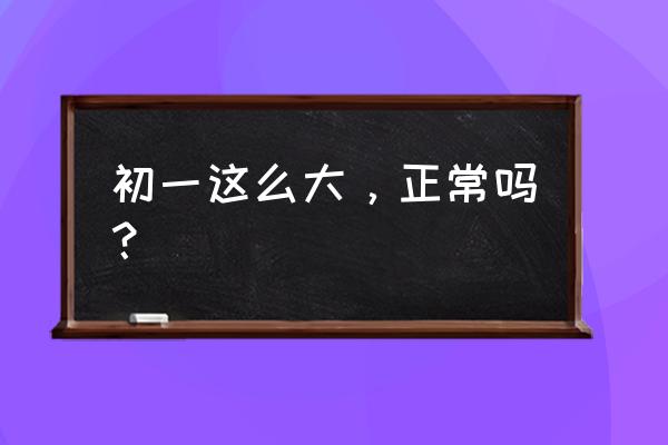 我初一这么大正常吗有d了 初一这么大，正常吗？