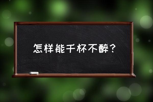 怎么才能做到千杯不醉 怎样能千杯不醉？