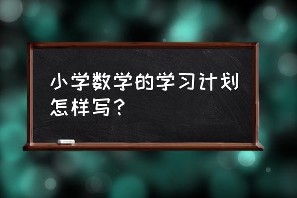 小学教师个人学习计划 小学数学的学习计划怎样写？