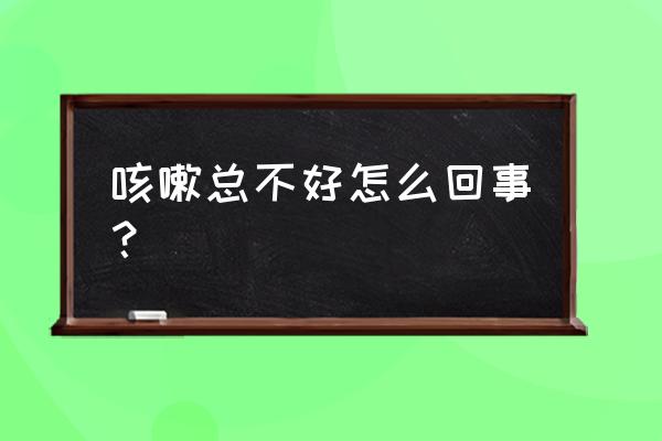 咳嗽一直不好是什么原因 咳嗽总不好怎么回事？