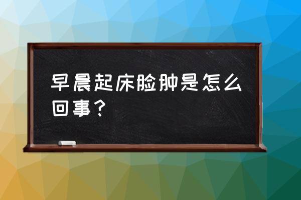 每天早上起来脸肿 早晨起床脸肿是怎么回事？