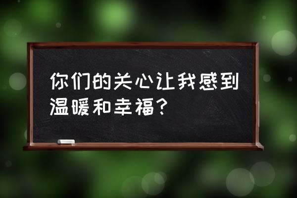 我得到了关心600字 你们的关心让我感到温暖和幸福？