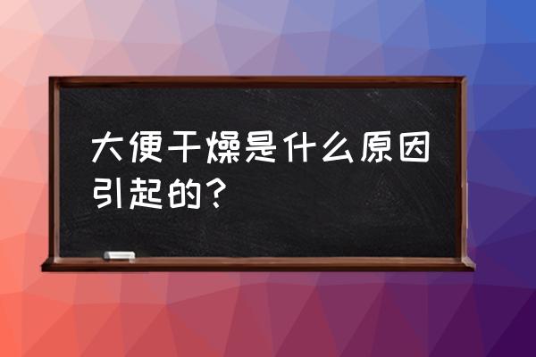 大便干燥的主要原因 大便干燥是什么原因引起的？