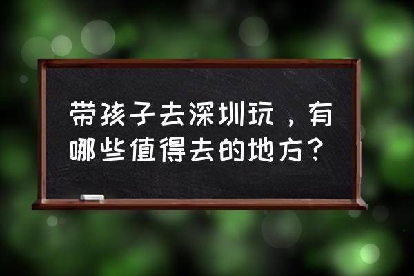 深圳四海公园地址 带孩子去深圳玩，有哪些值得去的地方？