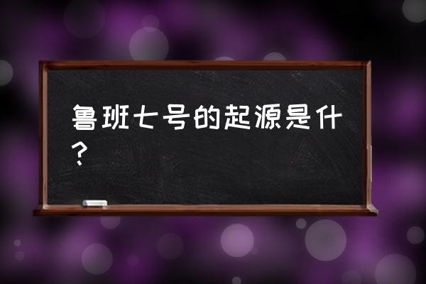 鲁班七号为什么叫鲁班七号 鲁班七号的起源是什？