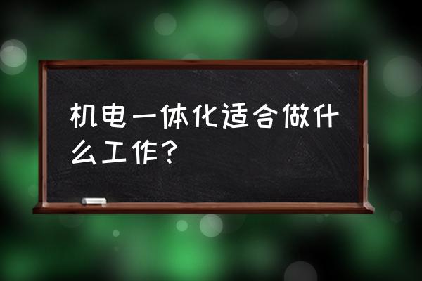 机电一体化就业方向及职位 机电一体化适合做什么工作？