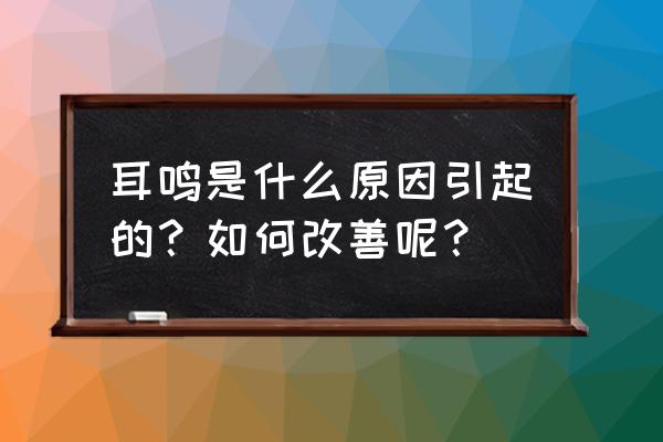 耳鸣原因及解决方法 耳鸣是什么原因引起的？如何改善呢？