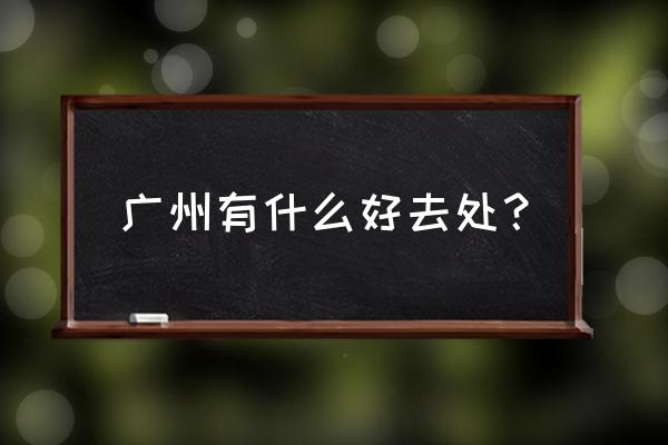 广州有什么地方玩 广州有什么好去处？