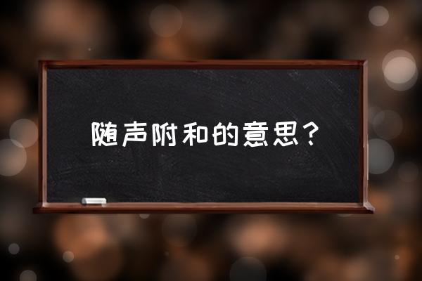 随声附和是什么意思怎解释 随声附和的意思？