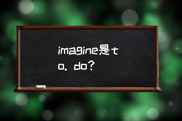 imagine的用法 to do imagine是to. do？