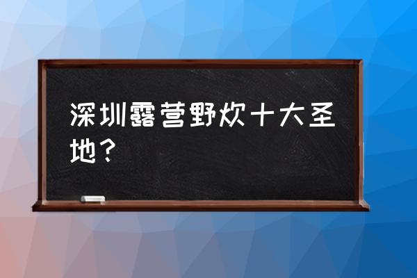 深圳露营2020 深圳露营野炊十大圣地？