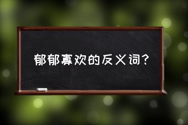 郁郁寡欢的反义词 郁郁寡欢的反义词？