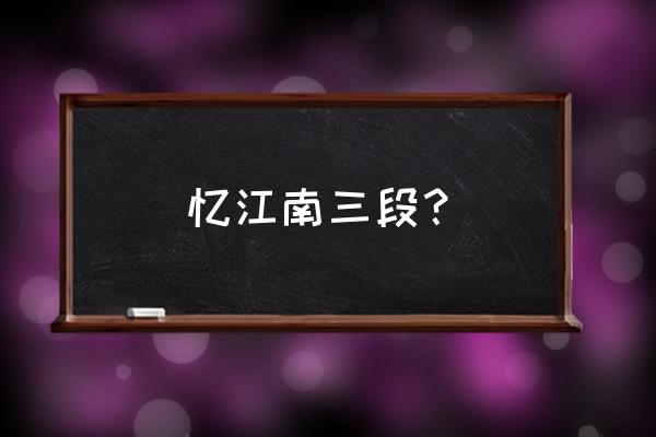 忆江南三首全部 忆江南三段？