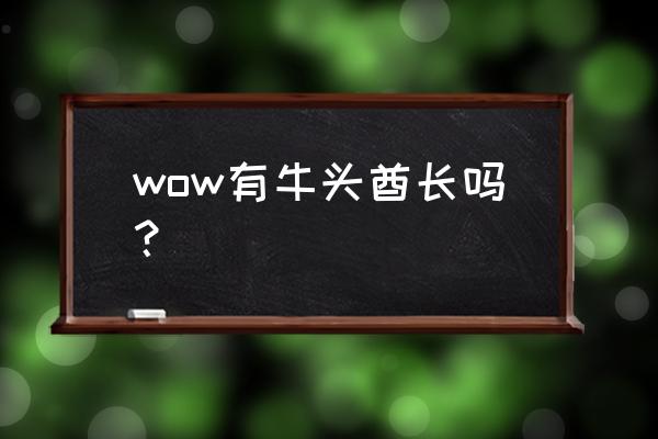 魔兽牛头人酋长 wow有牛头酋长吗？