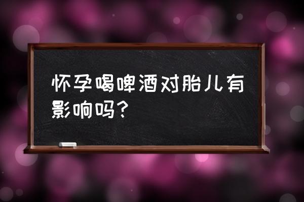 怀孕的人能不能喝啤酒 怀孕喝啤酒对胎儿有影响吗？