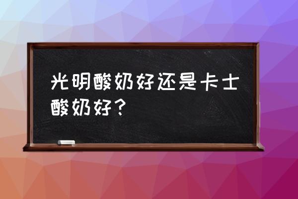 卡士酸奶是最好的吗 光明酸奶好还是卡士酸奶好？