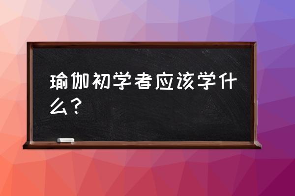 瑜伽中哪些瑜伽适合初学者 瑜伽初学者应该学什么？