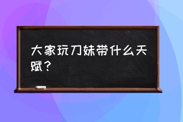 刀妹带什么天赋 大家玩刀妹带什么天赋？