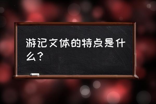 了解游记的一般特点 游记文体的特点是什么？