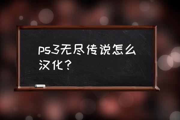 无尽传说2 ps3无尽传说怎么汉化？