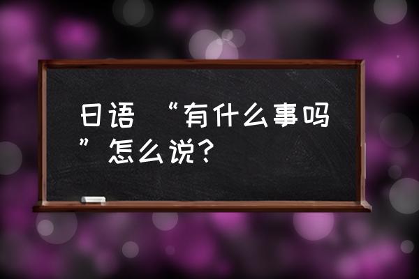 有什么事吗日语 日语 “有什么事吗”怎么说？