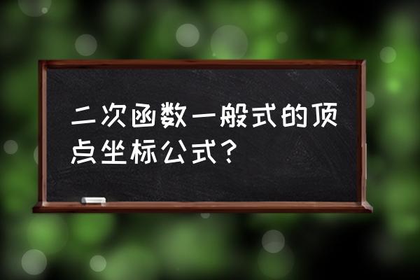 二次函数一般式的顶点坐标 二次函数一般式的顶点坐标公式？