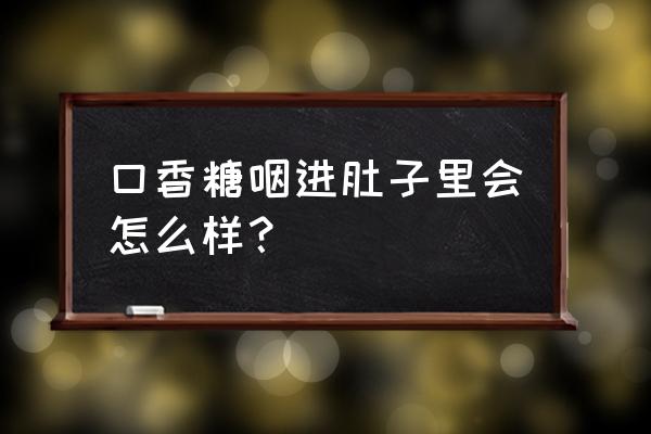 口香糖咽下去最严重的 口香糖咽进肚子里会怎么样？