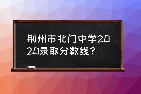 荆州市北门中学在哪个区 荆州市北门中学2020录取分数线？