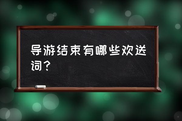 导游欢送词的内容 导游结束有哪些欢送词？