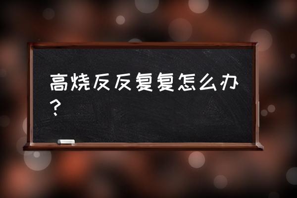 无故高烧反复怎么办 高烧反反复复怎么办？