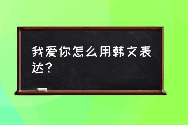 我也爱你韩文 我爱你怎么用韩文表达？