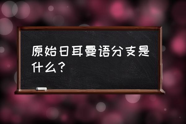 原始日耳曼语 原始日耳曼语分支是什么？