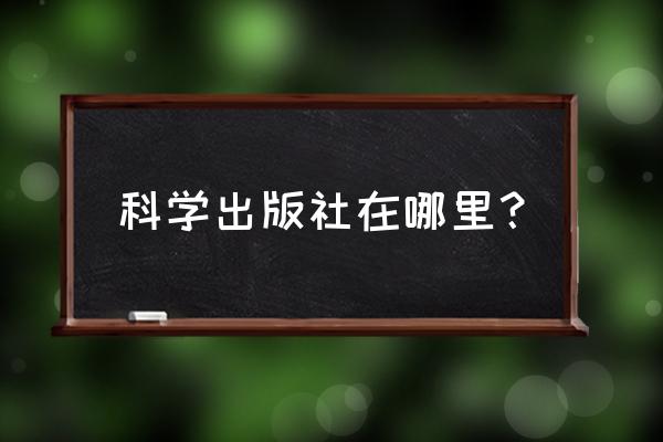 北京科技出版社地址 科学出版社在哪里？