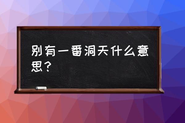 别有一番洞天的意思 别有一番洞天什么意思？