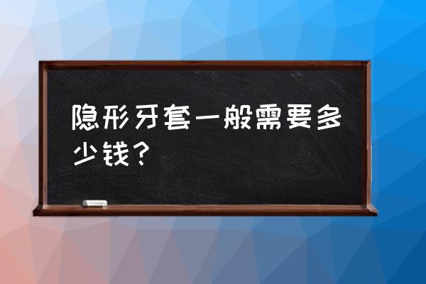 隐形牙套一般要多少钱 隐形牙套一般需要多少钱？