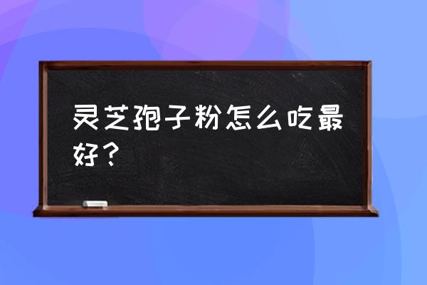 灵芝孢子粉最佳吃法 灵芝孢子粉怎么吃最好？