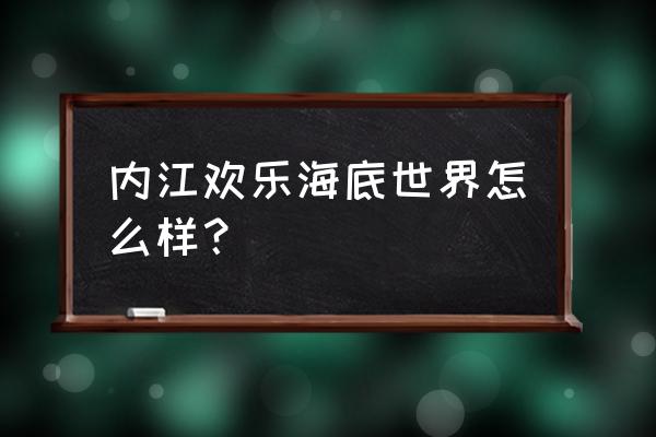 欢乐海底世界在哪里 内江欢乐海底世界怎么样？